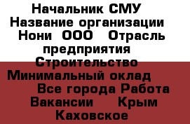 Начальник СМУ › Название организации ­ Нони, ООО › Отрасль предприятия ­ Строительство › Минимальный оклад ­ 76 000 - Все города Работа » Вакансии   . Крым,Каховское